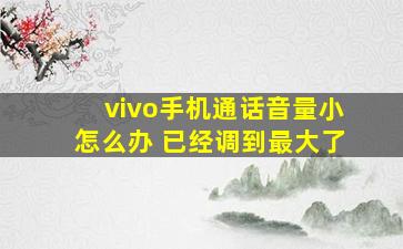 vivo手机通话音量小怎么办 已经调到最大了